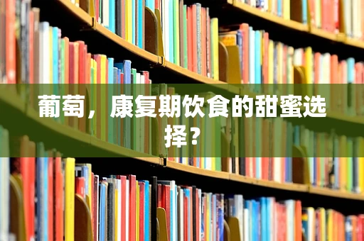 葡萄，康复期饮食的甜蜜选择？