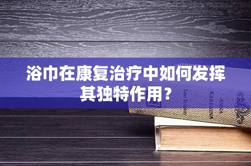 浴巾在康复治疗中如何发挥其独特作用？