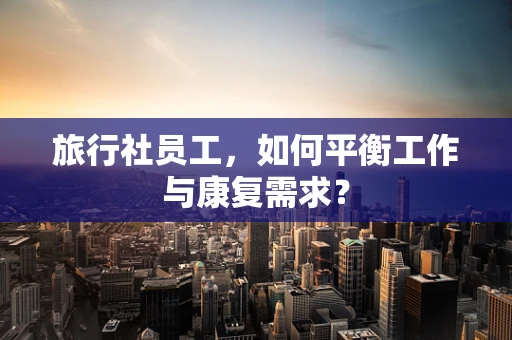 旅行社员工，如何平衡工作与康复需求？