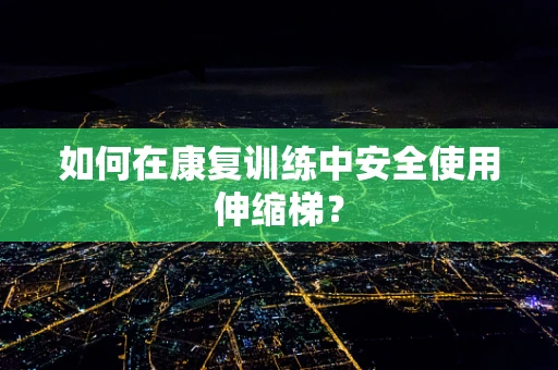 如何在康复训练中安全使用伸缩梯？