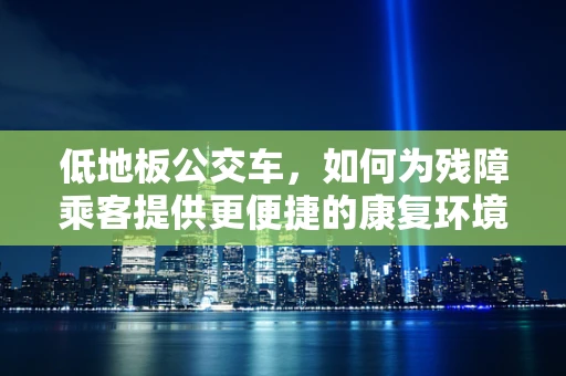 低地板公交车，如何为残障乘客提供更便捷的康复环境？