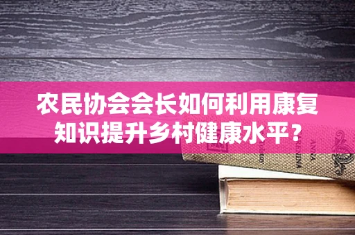 农民协会会长如何利用康复知识提升乡村健康水平？