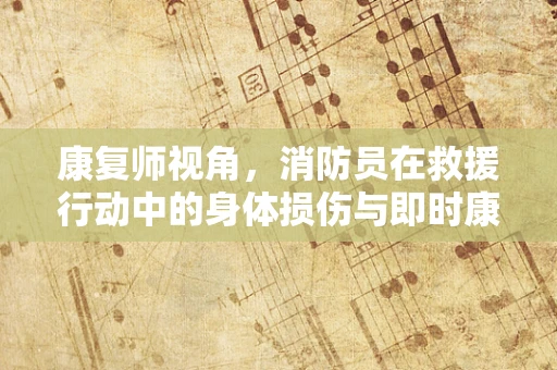 康复师视角，消防员在救援行动中的身体损伤与即时康复策略