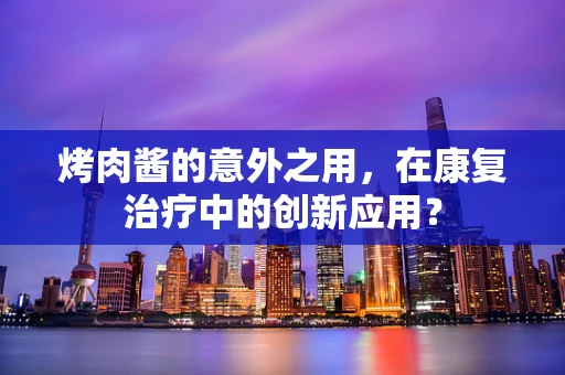 烤肉酱的意外之用，在康复治疗中的创新应用？