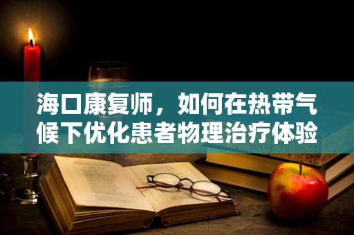 海口康复师，如何在热带气候下优化患者物理治疗体验？