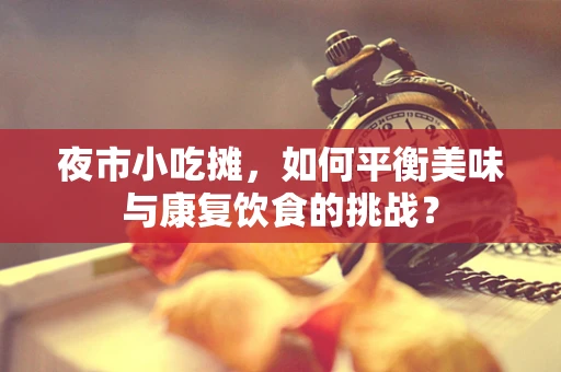 夜市小吃摊，如何平衡美味与康复饮食的挑战？
