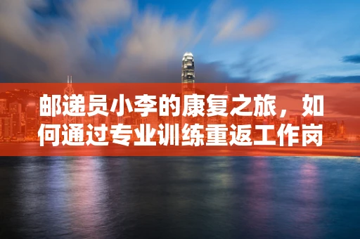 邮递员小李的康复之旅，如何通过专业训练重返工作岗位？