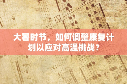 大暑时节，如何调整康复计划以应对高温挑战？
