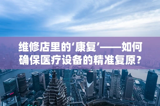维修店里的‘康复’——如何确保医疗设备的精准复原？