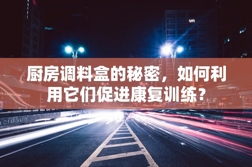 厨房调料盒的秘密，如何利用它们促进康复训练？