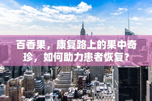 百香果，康复路上的果中奇珍，如何助力患者恢复？