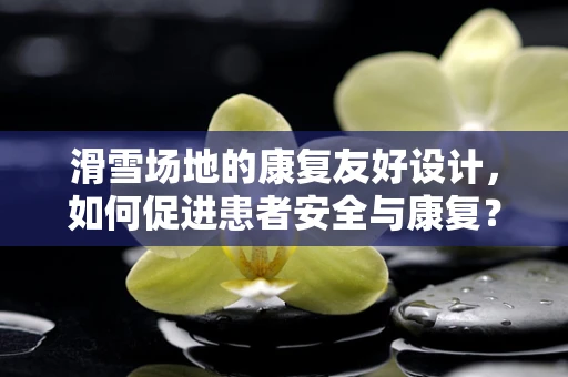 滑雪场地的康复友好设计，如何促进患者安全与康复？