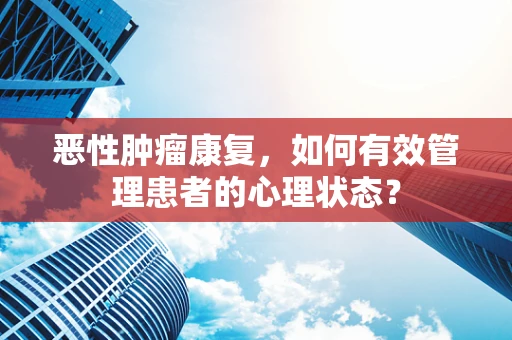 恶性肿瘤康复，如何有效管理患者的心理状态？