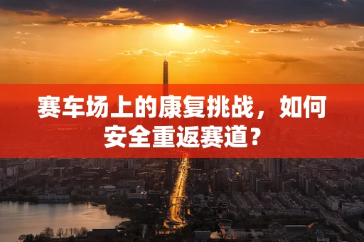 赛车场上的康复挑战，如何安全重返赛道？