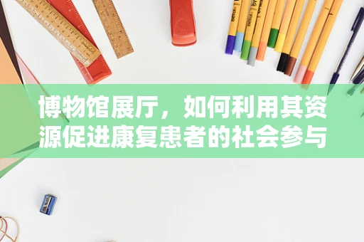 博物馆展厅，如何利用其资源促进康复患者的社会参与？