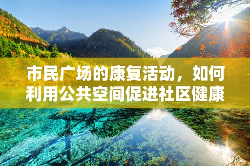 市民广场的康复活动，如何利用公共空间促进社区健康？