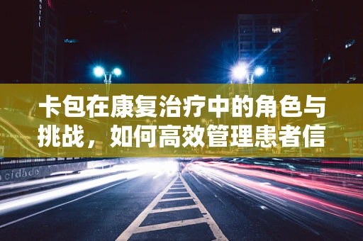 卡包在康复治疗中的角色与挑战，如何高效管理患者信息？