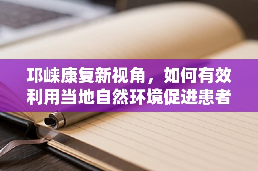 邛崃康复新视角，如何有效利用当地自然环境促进患者身心康复？