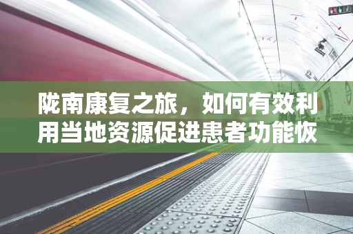 陇南康复之旅，如何有效利用当地资源促进患者功能恢复？