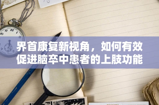 界首康复新视角，如何有效促进脑卒中患者的上肢功能恢复？