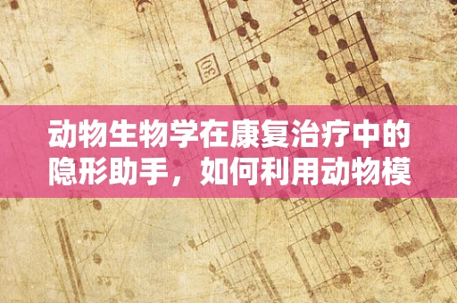 动物生物学在康复治疗中的隐形助手，如何利用动物模型优化神经损伤患者的康复策略？