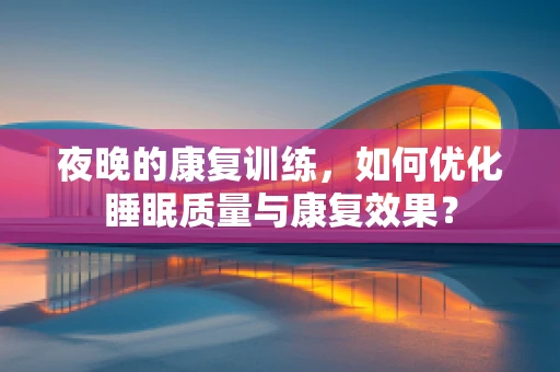 夜晚的康复训练，如何优化睡眠质量与康复效果？