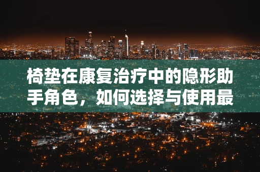 椅垫在康复治疗中的隐形助手角色，如何选择与使用最有效？