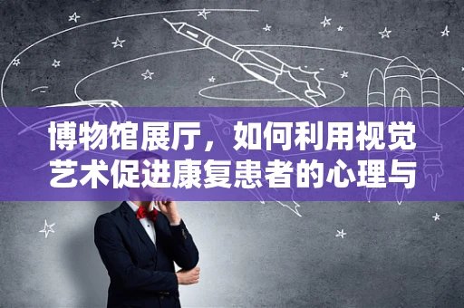 博物馆展厅，如何利用视觉艺术促进康复患者的心理与情感恢复？