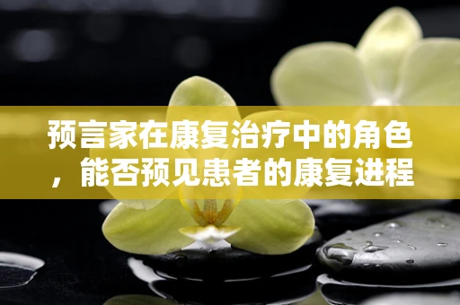 预言家在康复治疗中的角色，能否预见患者的康复进程？