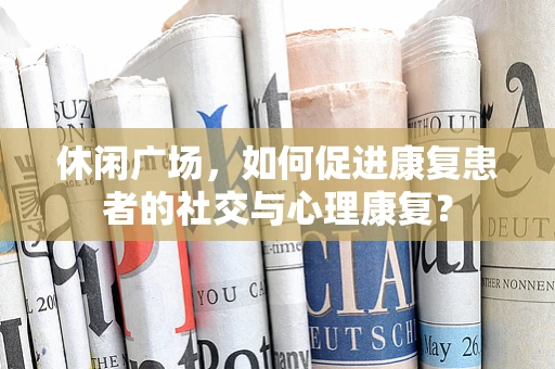 休闲广场，如何促进康复患者的社交与心理康复？