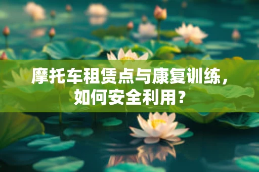 摩托车租赁点与康复训练，如何安全利用？