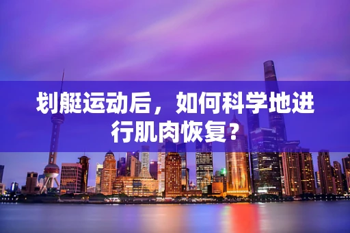 划艇运动后，如何科学地进行肌肉恢复？