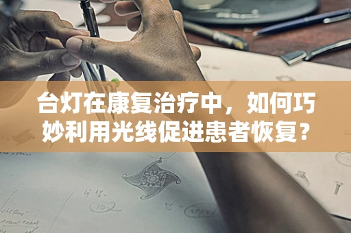 台灯在康复治疗中，如何巧妙利用光线促进患者恢复？
