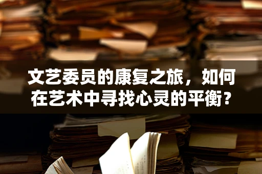 文艺委员的康复之旅，如何在艺术中寻找心灵的平衡？