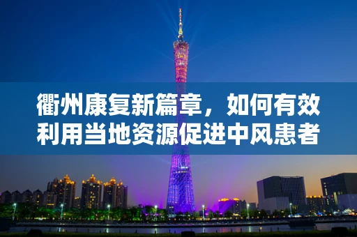 衢州康复新篇章，如何有效利用当地资源促进中风患者康复？