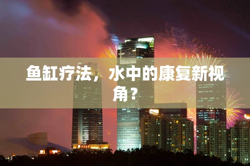 鱼缸疗法，水中的康复新视角？