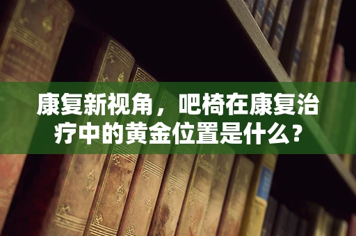 康复新视角，吧椅在康复治疗中的黄金位置是什么？