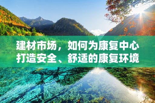 建材市场，如何为康复中心打造安全、舒适的康复环境？