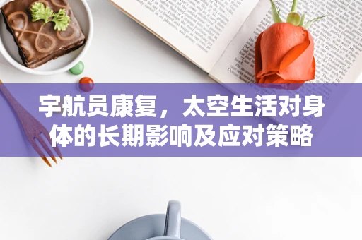 宇航员康复，太空生活对身体的长期影响及应对策略