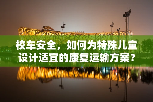 校车安全，如何为特殊儿童设计适宜的康复运输方案？