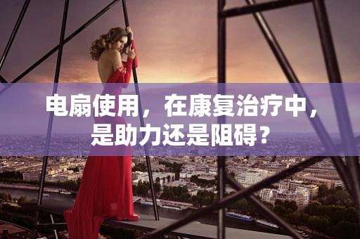 电扇使用，在康复治疗中，是助力还是阻碍？