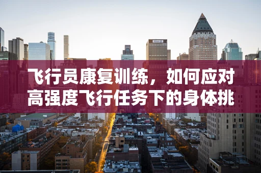 飞行员康复训练，如何应对高强度飞行任务下的身体挑战？