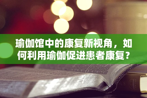 瑜伽馆中的康复新视角，如何利用瑜伽促进患者康复？