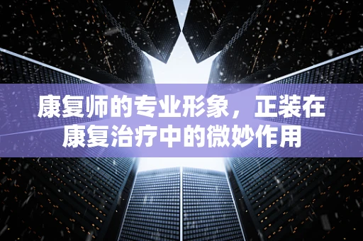康复师的专业形象，正装在康复治疗中的微妙作用