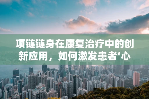 项链链身在康复治疗中的创新应用，如何激发患者‘心链’的康复力量？
