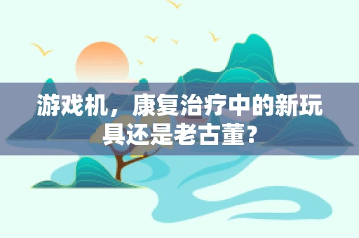 游戏机，康复治疗中的新玩具还是老古董？