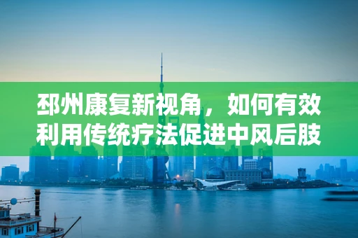 邳州康复新视角，如何有效利用传统疗法促进中风后肢体功能恢复？