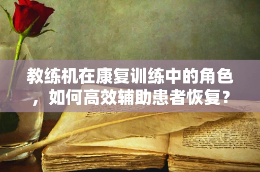 教练机在康复训练中的角色，如何高效辅助患者恢复？
