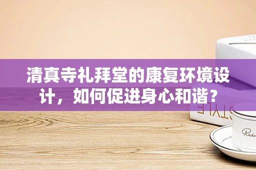 清真寺礼拜堂的康复环境设计，如何促进身心和谐？
