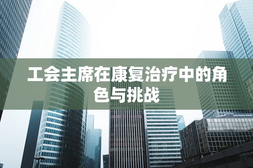 工会主席在康复治疗中的角色与挑战